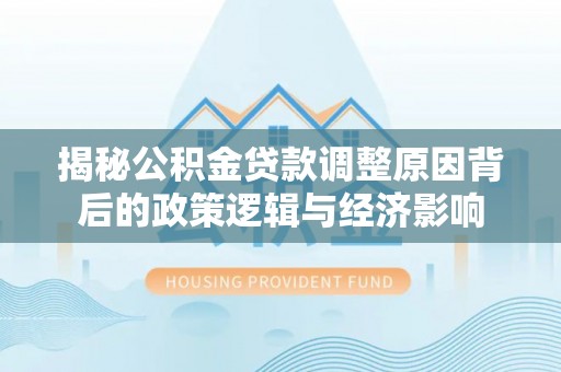 雾峰揭秘公积金贷款调整原因背后的政策逻辑与经济影响