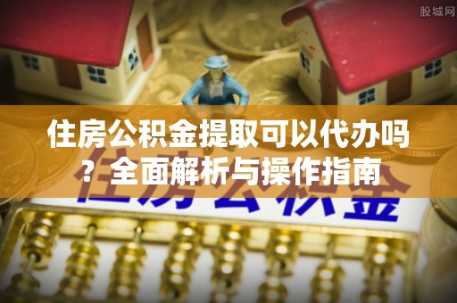 雾峰住房公积金提取可以代办吗？全面解析与操作指南