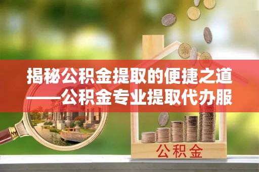雾峰揭秘公积金提取的便捷之道——公积金专业提取代办服务解析
