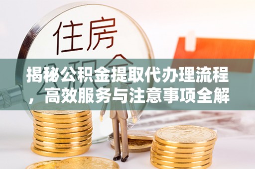 雾峰揭秘公积金提取代办理流程，高效服务与注意事项全解析