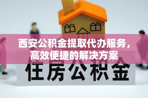 雾峰西安公积金提取代办服务，高效便捷的解决方案