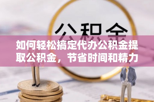 雾峰如何轻松搞定代办公积金提取公积金，节省时间和精力的秘密武器