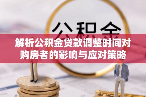 雾峰解析公积金贷款调整时间对购房者的影响与应对策略