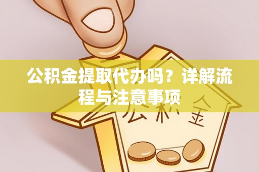 雾峰公积金提取代办吗？详解流程与注意事项