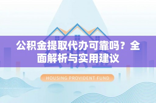 雾峰公积金提取代办可靠吗？全面解析与实用建议