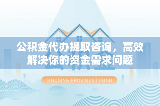 雾峰公积金代办提取咨询，高效解决你的资金需求问题