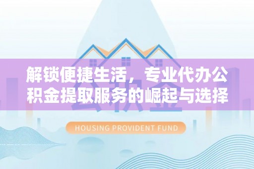 雾峰解锁便捷生活，专业代办公积金提取服务的崛起与选择