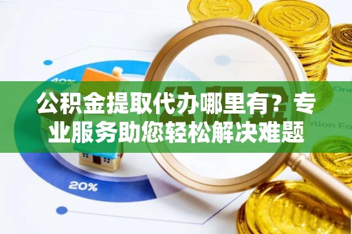 雾峰公积金提取代办哪里有？专业服务助您轻松解决难题