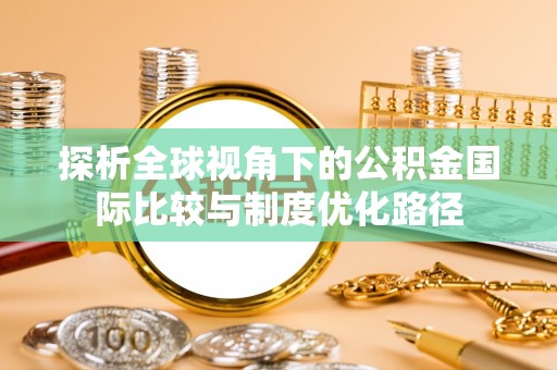 雾峰探析全球视角下的公积金国际比较与制度优化路径