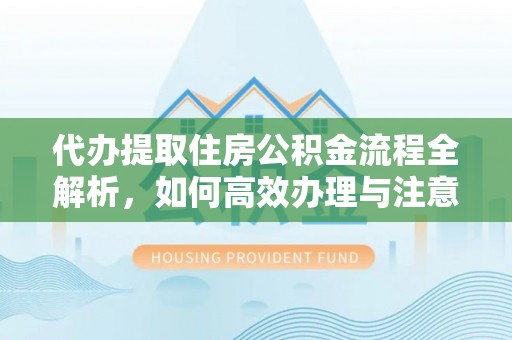 雾峰代办提取住房公积金流程全解析，如何高效办理与注意事项