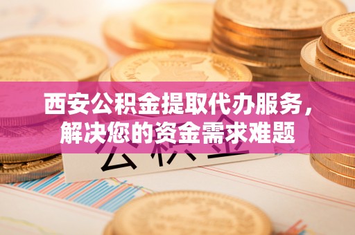 雾峰西安公积金提取代办服务，解决您的资金需求难题