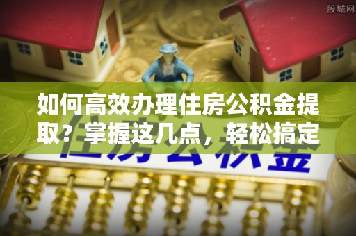 雾峰如何高效办理住房公积金提取？掌握这几点，轻松搞定！
