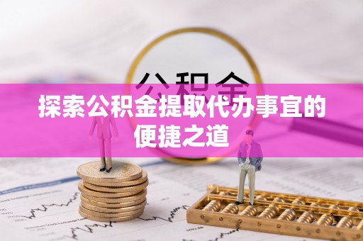 雾峰探索公积金提取代办事宜的便捷之道