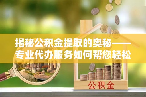 雾峰揭秘公积金提取的奥秘——专业代办服务如何帮您轻松搞定