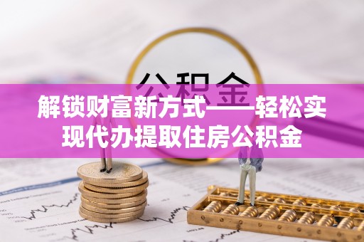 雾峰解锁财富新方式——轻松实现代办提取住房公积金