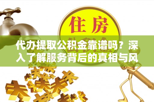 雾峰代办提取公积金靠谱吗？深入了解服务背后的真相与风险