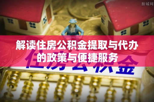 雾峰解读住房公积金提取与代办的政策与便捷服务