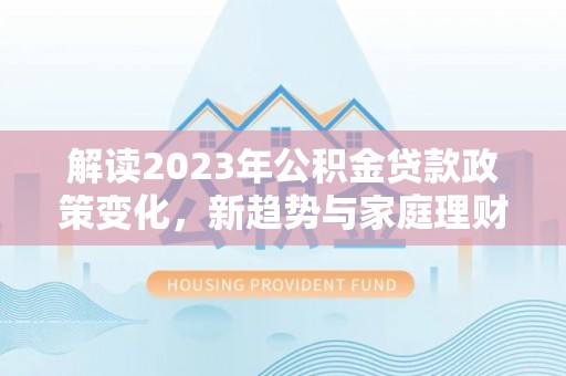 雾峰解读2023年公积金贷款政策变化，新趋势与家庭理财规划