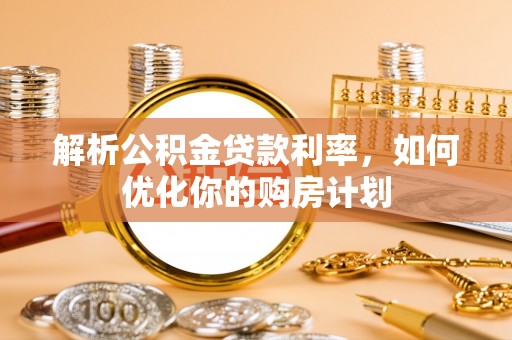 雾峰解析公积金贷款利率，如何优化你的购房计划