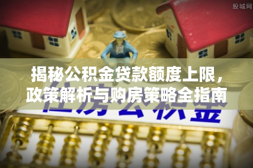 雾峰揭秘公积金贷款额度上限，政策解析与购房策略全指南