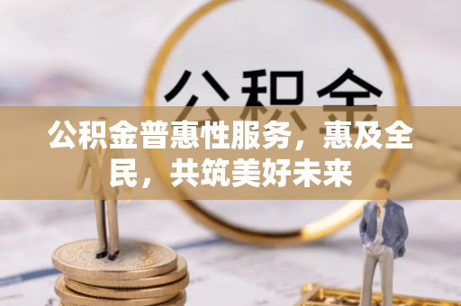 雾峰公积金普惠性服务，惠及全民，共筑美好未来