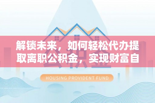 雾峰解锁未来，如何轻松代办提取离职公积金，实现财富自由的第一步
