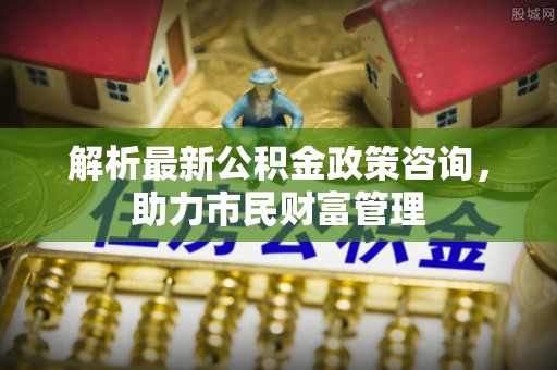 雾峰解析最新公积金政策咨询，助力市民财富管理