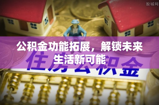 雾峰公积金功能拓展，解锁未来生活新可能