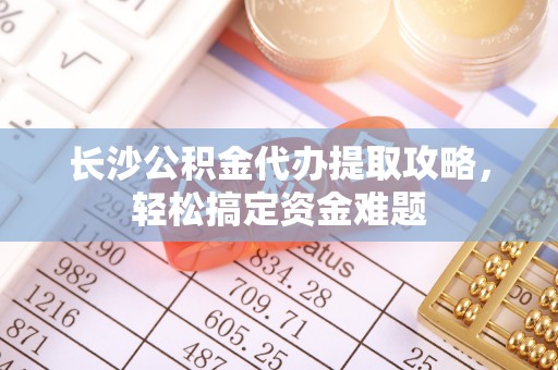 雾峰长沙公积金代办提取攻略，轻松搞定资金难题