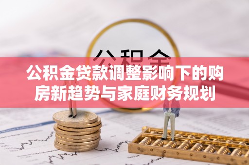 雾峰公积金贷款调整影响下的购房新趋势与家庭财务规划