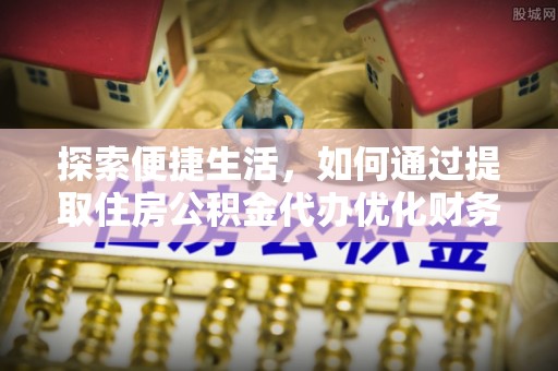 雾峰探索便捷生活，如何通过提取住房公积金代办优化财务规划