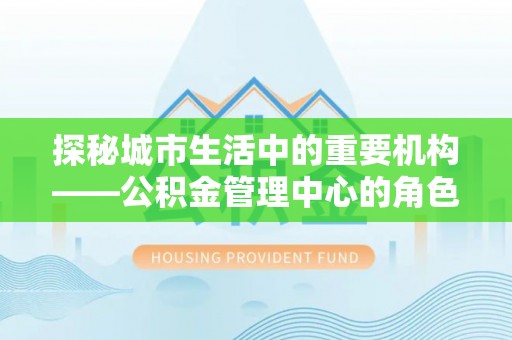雾峰探秘城市生活中的重要机构——公积金管理中心的角色与意义