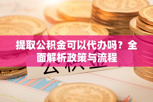 雾峰提取公积金可以代办吗？全面解析政策与流程