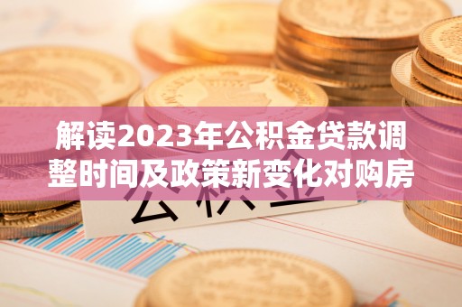 雾峰解读2023年公积金贷款调整时间及政策新变化对购房的影响