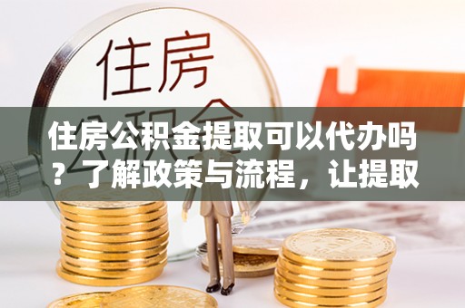 雾峰住房公积金提取可以代办吗？了解政策与流程，让提取更便捷