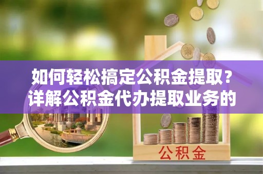 雾峰如何轻松搞定公积金提取？详解公积金代办提取业务的便捷之道