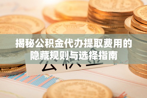 雾峰揭秘公积金代办提取费用的隐藏规则与选择指南