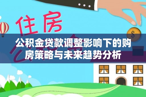雾峰公积金贷款调整影响下的购房策略与未来趋势分析