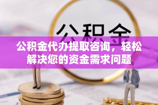 雾峰公积金代办提取咨询，轻松解决您的资金需求问题