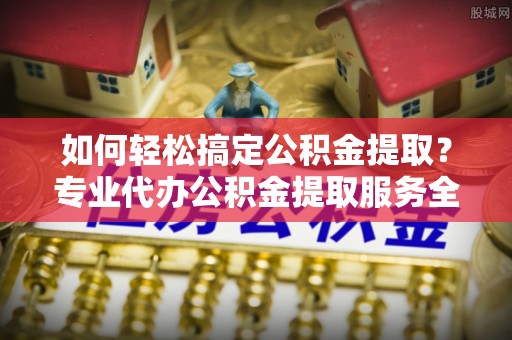 雾峰如何轻松搞定公积金提取？专业代办公积金提取服务全解析