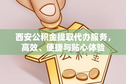 雾峰西安公积金提取代办服务，高效、便捷与贴心体验