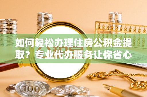 雾峰如何轻松办理住房公积金提取？专业代办服务让你省心无忧