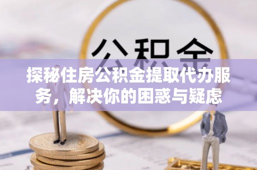 雾峰探秘住房公积金提取代办服务，解决你的困惑与疑虑