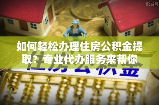 雾峰如何轻松办理住房公积金提取？专业代办服务来帮你
