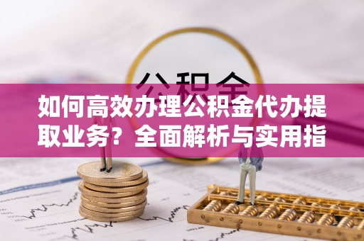 雾峰如何高效办理公积金代办提取业务？全面解析与实用指南