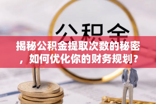 雾峰揭秘公积金提取次数的秘密，如何优化你的财务规划？