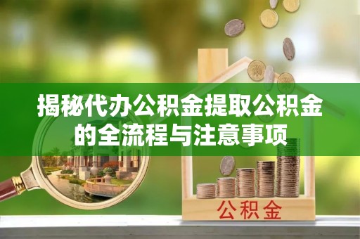 雾峰揭秘代办公积金提取公积金的全流程与注意事项