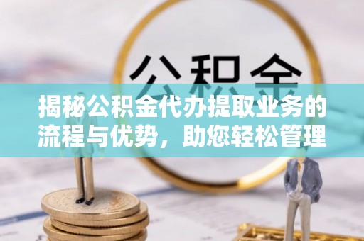 雾峰揭秘公积金代办提取业务的流程与优势，助您轻松管理财务