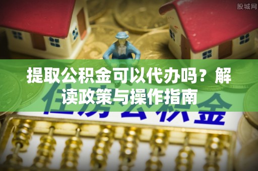 雾峰提取公积金可以代办吗？解读政策与操作指南