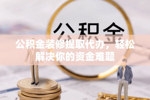 雾峰公积金装修提取代办，轻松解决你的资金难题